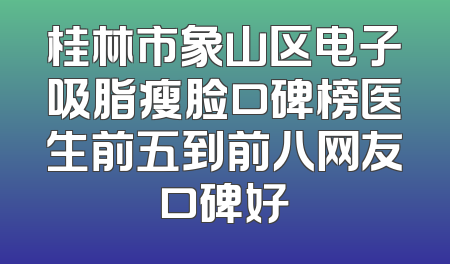 桂林市象山区电子吸脂瘦脸口碑榜医生前五到前八网友口碑好