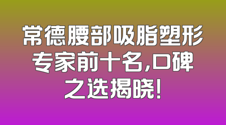 常德腰部吸脂塑形专家前十名，口碑之选揭晓！
