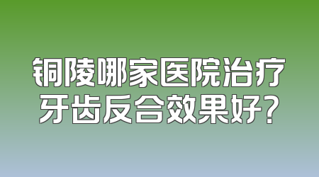 铜陵哪家医院治疗牙齿反合效果好？