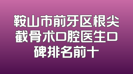鞍山市前牙区根尖截骨术口腔医生口碑排名前十
