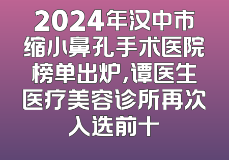 2024年汉中市缩小鼻孔手术医院榜单出炉，谭医生医疗美容诊所再次入选前十