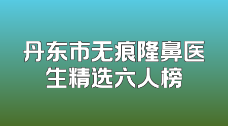 丹东市无痕隆鼻医生精选六人榜