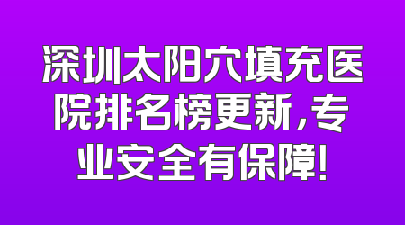 深圳太阳穴填充医院排名榜更新，专业安全有保障！