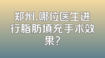 郑州，哪位医生进行脂肪填充手术效果？