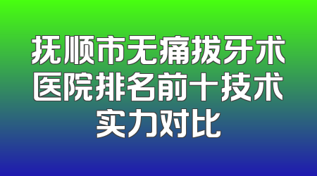 抚顺市无痛拔牙术医院排名前十技术实力对比