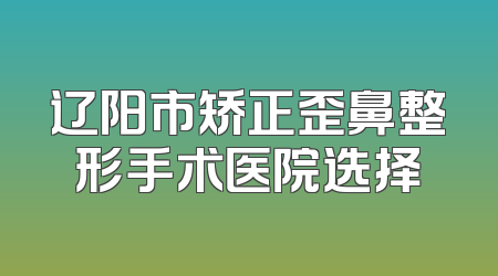 辽阳市矫正歪鼻整形手术医院选择