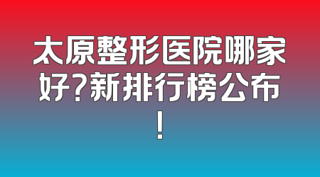 太原整形医院哪家好？新排行榜公布！