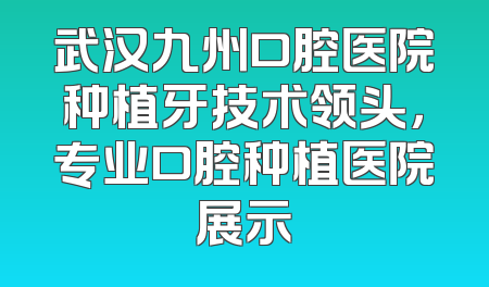 武汉九州口腔医院种植牙技术领头，专业口腔种植医院展示