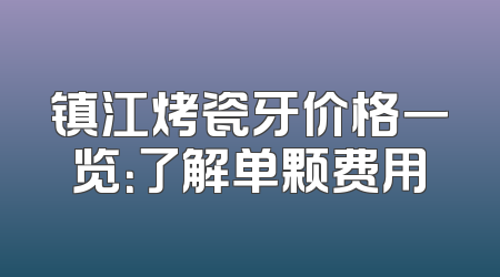镇江烤瓷牙价格一览：了解单颗费用