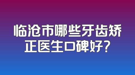 临沧市哪些牙齿矫正医生口碑好？