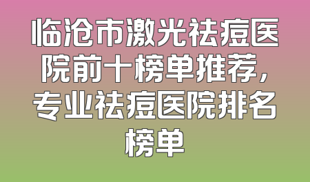 临沧市激光祛痘医院前十榜单推荐，专业祛痘医院排名榜单