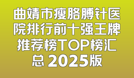 曲靖市瘦胳膊针医院排行前十强王牌推荐榜TOP榜汇总 2025版