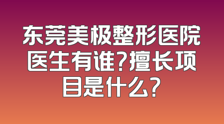 东莞美极整形医院医生有谁？擅长项目是什么？