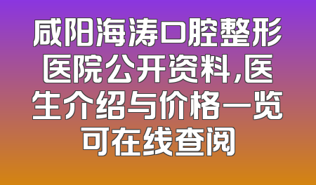 咸阳海涛口腔整形医院公开资料，医生介绍与价格一览可在线查阅