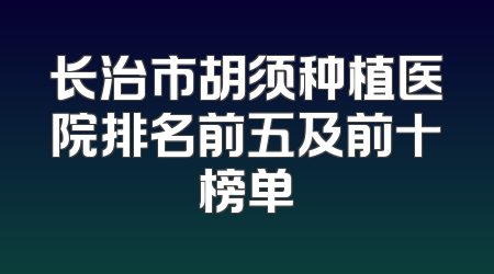 长治市胡须种植医院排名前五及前十榜单