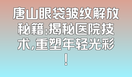 唐山眼袋皱纹解放秘籍：揭秘医院技术，重塑年轻光彩！