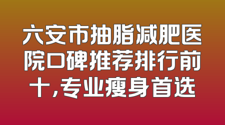 六安市抽脂减肥医院口碑推荐排行前十，专业瘦身首选