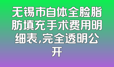 无锡市自体全脸脂肪填充手术费用明细表，完全透明公开