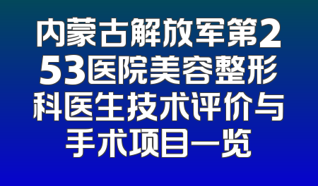 内蒙古解放军第253医院美容整形科医生技术评价与手术项目一览
