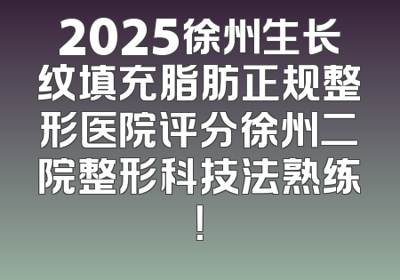 2025徐州生长纹填充脂肪正规整形医院评分徐州二院整形科技法熟练！