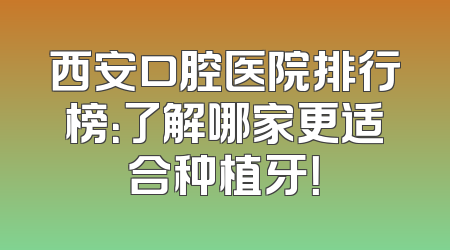 西安口腔医院排行榜：了解哪家更适合种植牙！