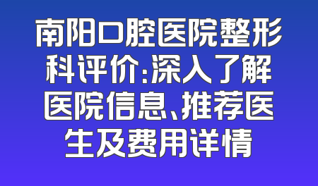 南阳口腔医院整形科评价：深入了解医院信息、推荐医生及费用详情