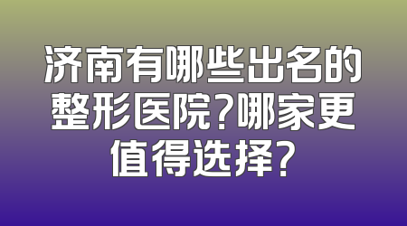 济南有哪些出名的整形医院？哪家更值得选择？