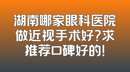 湖南哪家眼科医院做近视手术好？求推荐口碑好的！