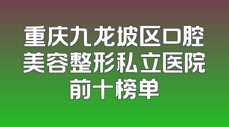 重庆九龙坡区口腔美容整形私立医院前十榜单