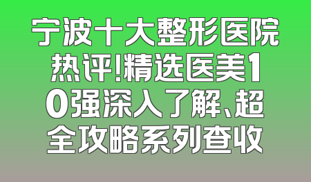 宁波十大整形医院热评！精选医美10强深入了解、超全攻略系列查收