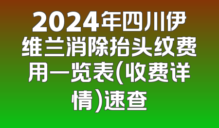 2024年四川伊维兰消除抬头纹费用一览表（收费详情）速查