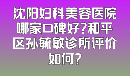 沈阳妇科美容医院哪家口碑好？和平区孙毓敏诊所评价如何？