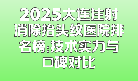 2025大连注射消除抬头纹医院排名榜：技术实力与口碑对比