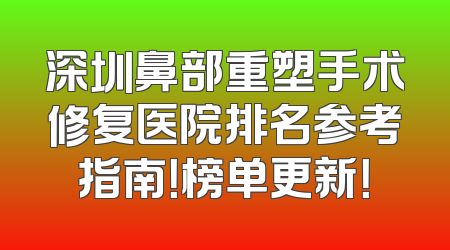 深圳鼻部重塑手术修复医院排名参考指南！榜单更新！