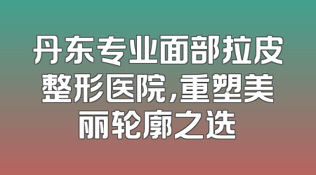 丹东专业面部拉皮整形医院，重塑美丽轮廓之选