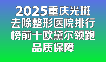 2025重庆光斑去除整形医院排行榜前十欧黛尔领跑品质保障