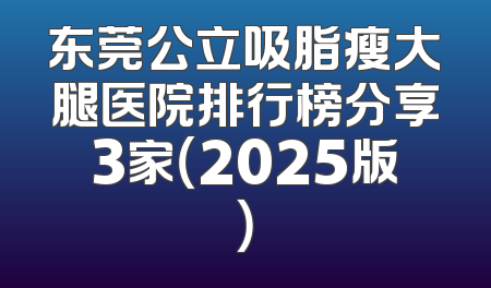 东莞公立吸脂瘦大腿医院排行榜分享3家（2025版）
