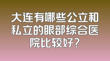 大连有哪些公立和私立的眼部综合医院比较好？