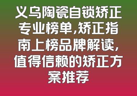 义乌陶瓷自锁矫正专业榜单，矫正指南上榜品牌解读，值得信赖的矫正方案推荐
