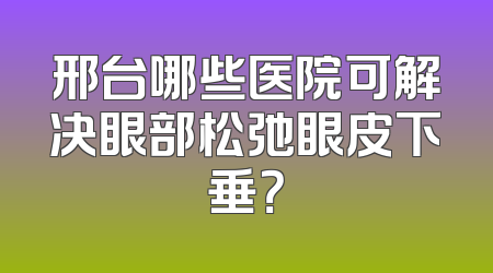 邢台哪些医院可解决眼部松弛眼皮下垂？