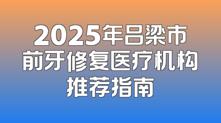 2025年吕梁市前牙修复医疗机构推荐指南