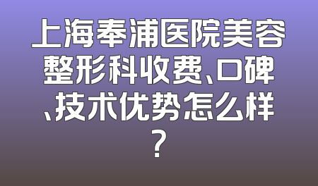 上海奉浦医院美容整形科收费、口碑、技术优势怎么样？