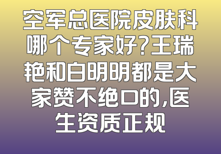 空军总医院皮肤科哪个专家好？王瑞艳和白明明都是大家赞不绝口的，医生资质正规
