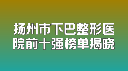 扬州市下巴整形医院前十强榜单揭晓