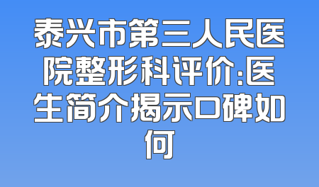 泰兴市第三人民医院整形科评价：医生简介揭示口碑如何
