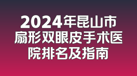 2024年昆山市扇形双眼皮手术医院排名及指南