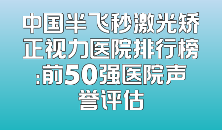中国半飞秒激光矫正视力医院排行榜：前50强医院声誉评估