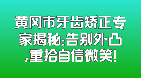 黄冈市牙齿矫正专家揭秘：告别外凸，重拾自信微笑！