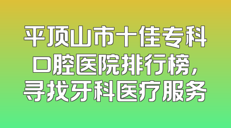 平顶山市十佳专科口腔医院排行榜，寻找牙科医疗服务