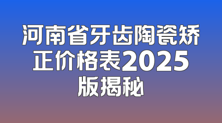 河南省牙齿陶瓷矫正价格表2025版揭秘